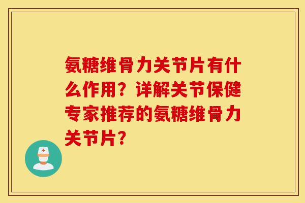 氨糖维骨力关节片有什么作用？详解关节保健专家推荐的氨糖维骨力关节片？