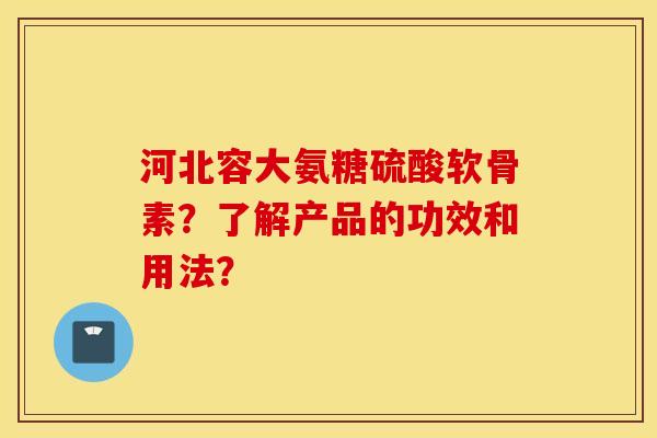 河北容大氨糖硫酸软骨素？了解产品的功效和用法？