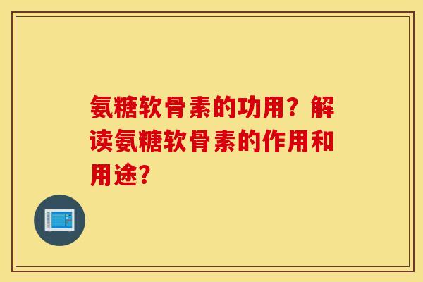 氨糖软骨素的功用？解读氨糖软骨素的作用和用途？