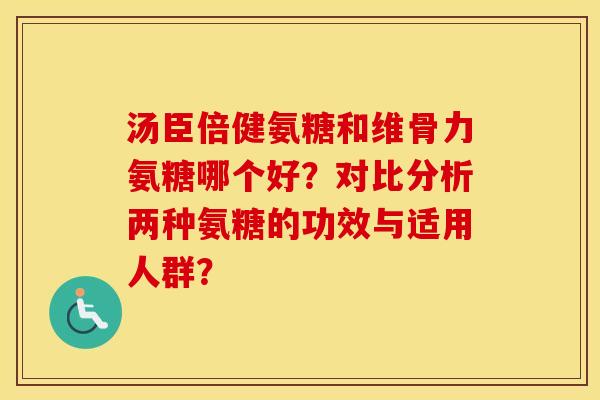 汤臣倍健氨糖和维骨力氨糖哪个好？对比分析两种氨糖的功效与适用人群？