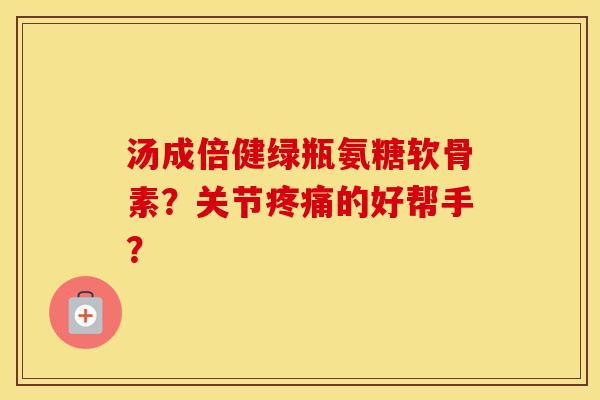 汤成倍健绿瓶氨糖软骨素？关节的好帮手？