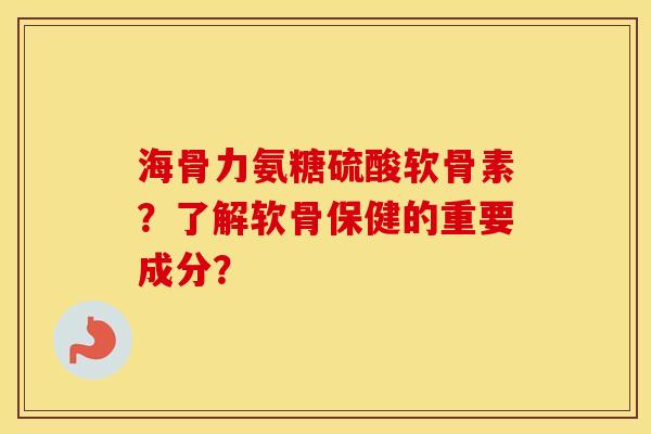 海骨力氨糖硫酸软骨素？了解软骨保健的重要成分？