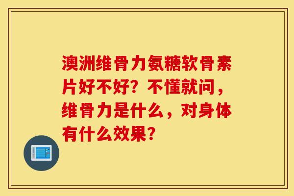 澳洲维骨力氨糖软骨素片好不好？不懂就问，维骨力是什么，对身体有什么效果？