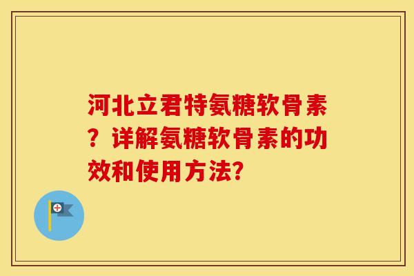 河北立君特氨糖软骨素？详解氨糖软骨素的功效和使用方法？