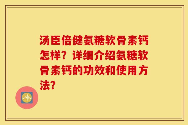 汤臣倍健氨糖软骨素钙怎样？详细介绍氨糖软骨素钙的功效和使用方法？