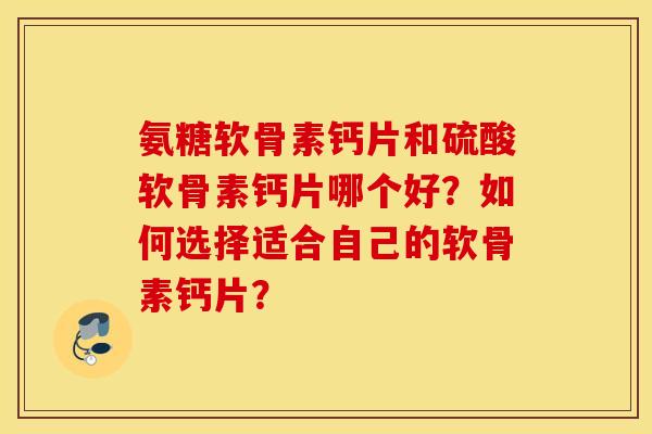 氨糖软骨素钙片和硫酸软骨素钙片哪个好？如何选择适合自己的软骨素钙片？