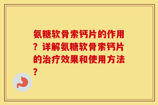 氨糖软骨索钙片的作用？详解氨糖软骨索钙片的效果和使用方法？