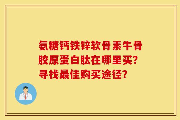 氨糖钙铁锌软骨素牛骨胶原蛋白肽在哪里买？寻找佳购买途径？