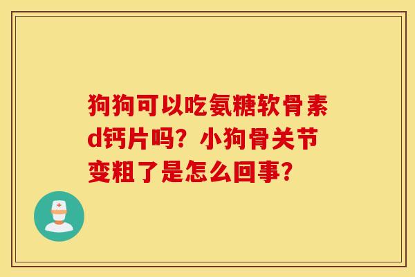 狗狗可以吃氨糖软骨素d钙片吗？小狗骨关节变粗了是怎么回事？