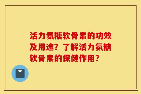 活力氨糖软骨素的功效及用途？了解活力氨糖软骨素的保健作用？