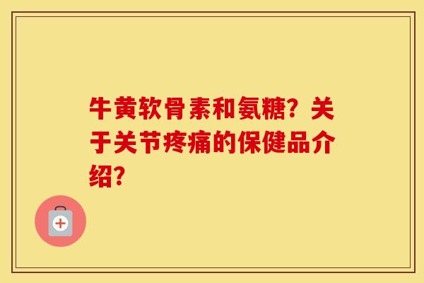 牛黄软骨素和氨糖？关于关节的保健品介绍？