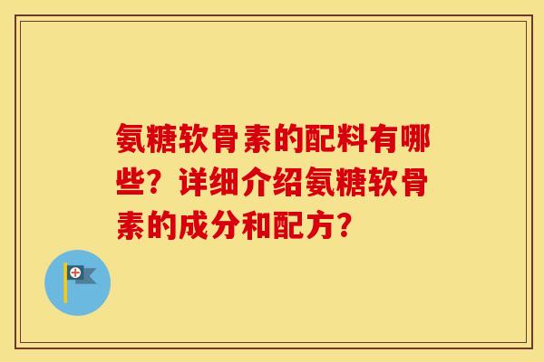 氨糖软骨素的配料有哪些？详细介绍氨糖软骨素的成分和配方？