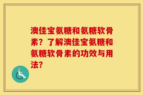 澳佳宝氨糖和氨糖软骨素？了解澳佳宝氨糖和氨糖软骨素的功效与用法？