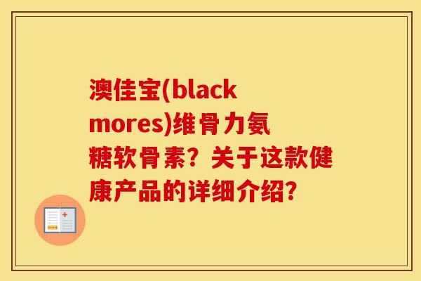 澳佳宝(black mores)维骨力氨糖软骨素？关于这款健康产品的详细介绍？