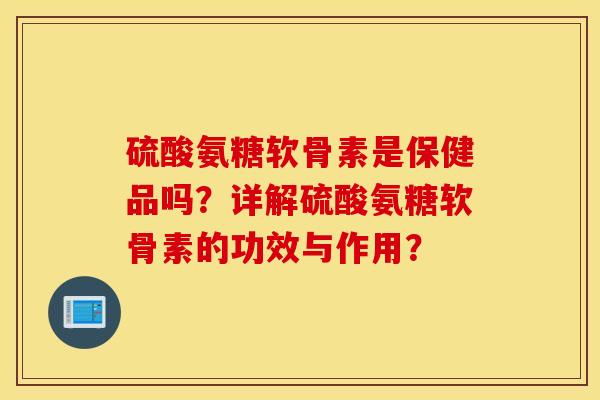 硫酸氨糖软骨素是保健品吗？详解硫酸氨糖软骨素的功效与作用？