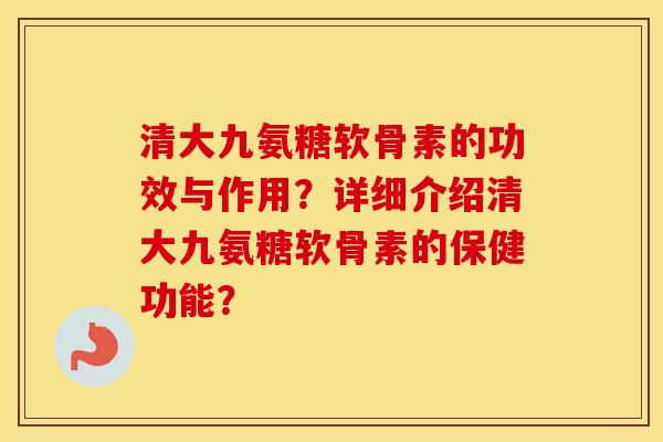 清大九氨糖软骨素的功效与作用？详细介绍清大九氨糖软骨素的保健功能？