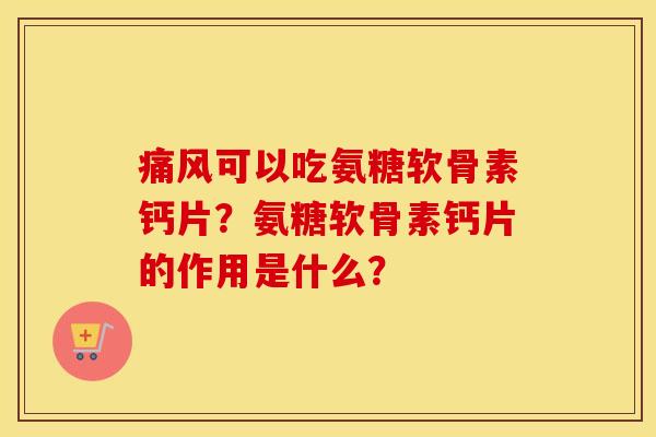 可以吃氨糖软骨素钙片？氨糖软骨素钙片的作用是什么？
