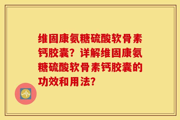 维固康氨糖硫酸软骨素钙胶囊？详解维固康氨糖硫酸软骨素钙胶囊的功效和用法？