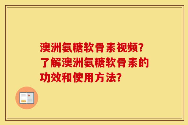 澳洲氨糖软骨素视频？了解澳洲氨糖软骨素的功效和使用方法？