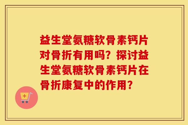 益生堂氨糖软骨素钙片对有用吗？探讨益生堂氨糖软骨素钙片在康复中的作用？