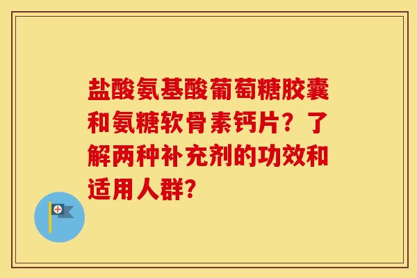 盐酸氨基酸葡萄糖胶囊和氨糖软骨素钙片？了解两种补充剂的功效和适用人群？