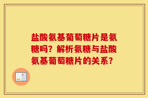 盐酸氨基葡萄糖片是氨糖吗？解析氨糖与盐酸氨基葡萄糖片的关系？