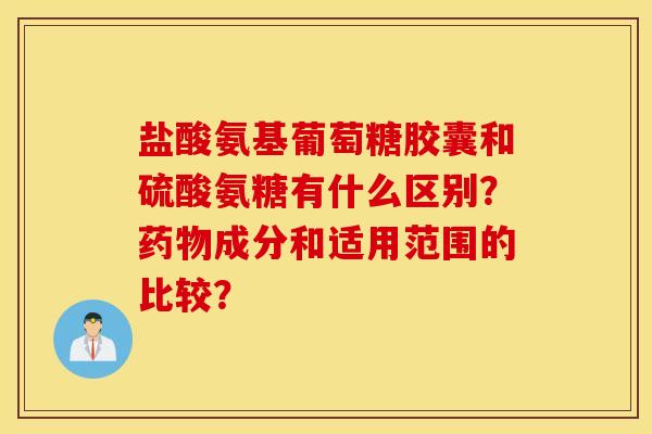 盐酸氨基葡萄糖胶囊和硫酸氨糖有什么区别？成分和适用范围的比较？