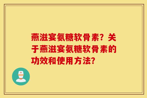 燕滋宴氨糖软骨素？关于燕滋宴氨糖软骨素的功效和使用方法？