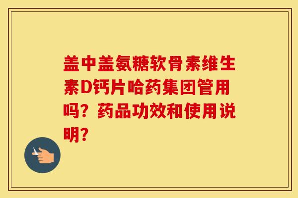 盖中盖氨糖软骨素维生素D钙片哈药集团管用吗？药品功效和使用说明？
