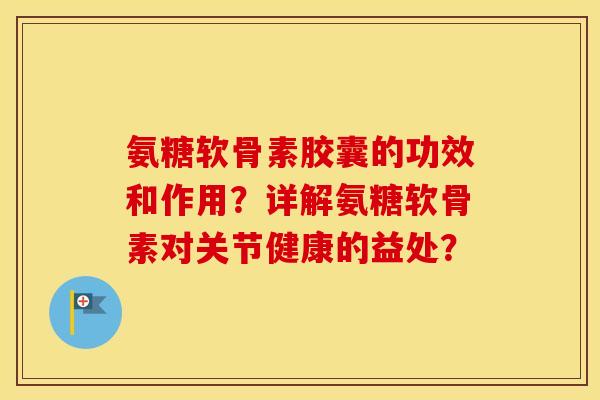 氨糖软骨素胶囊的功效和作用？详解氨糖软骨素对关节健康的益处？