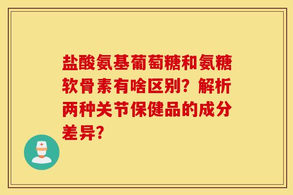 盐酸氨基葡萄糖和氨糖软骨素有啥区别？解析两种关节保健品的成分差异？