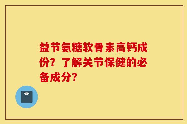 益节氨糖软骨素高钙成份？了解关节保健的必备成分？