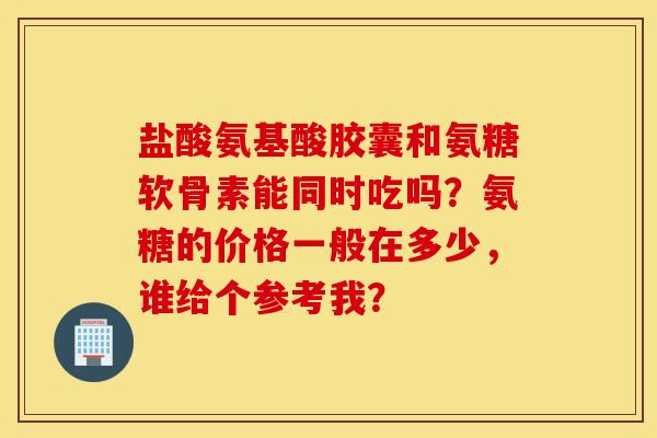 盐酸氨基酸胶囊和氨糖软骨素能同时吃吗？氨糖的价格一般在多少，谁给个参考我？
