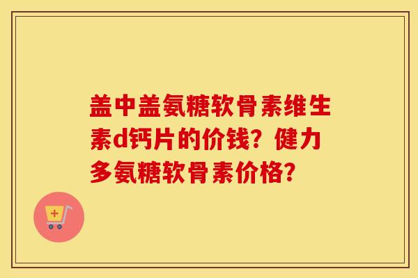 盖中盖氨糖软骨素维生素d钙片的价钱？健力多氨糖软骨素价格？