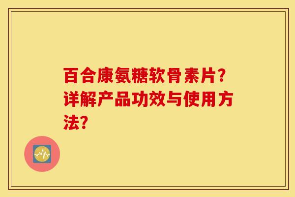 百合康氨糖软骨素片？详解产品功效与使用方法？