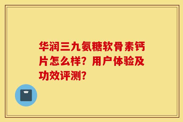 华润三九氨糖软骨素钙片怎么样？用户体验及功效评测？