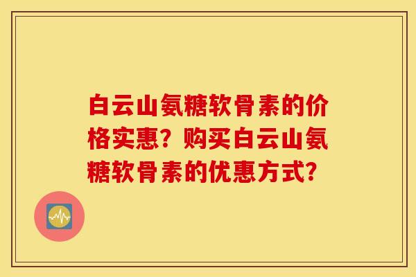 白云山氨糖软骨素的价格实惠？购买白云山氨糖软骨素的优惠方式？