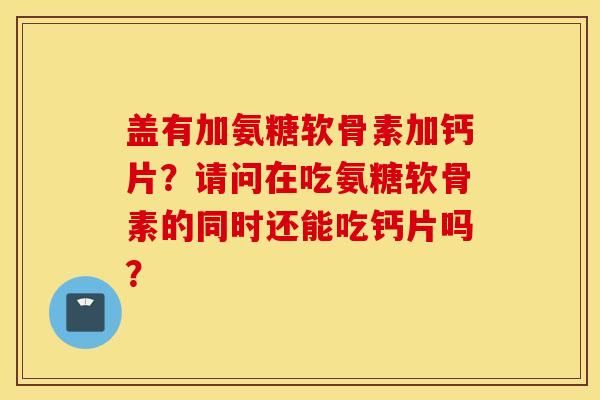 盖有加氨糖软骨素加钙片？请问在吃氨糖软骨素的同时还能吃钙片吗？
