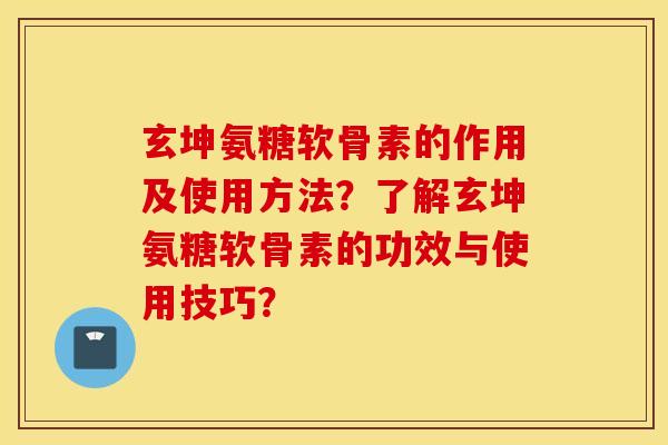 玄坤氨糖软骨素的作用及使用方法？了解玄坤氨糖软骨素的功效与使用技巧？