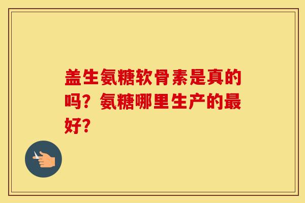 盖生氨糖软骨素是真的吗？氨糖哪里生产的好？