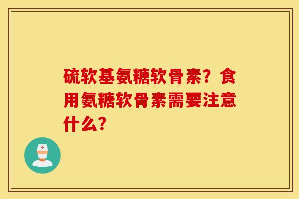硫软基氨糖软骨素？食用氨糖软骨素需要注意什么？