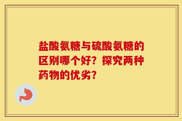 盐酸氨糖与硫酸氨糖的区别哪个好？探究两种的优劣？