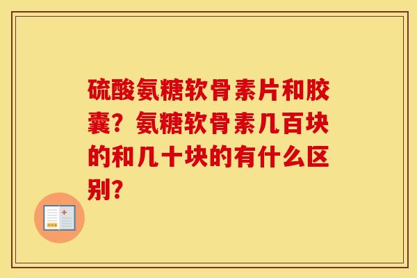 硫酸氨糖软骨素片和胶囊？氨糖软骨素几百块的和几十块的有什么区别？