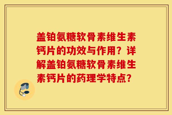 盖铂氨糖软骨素维生素钙片的功效与作用？详解盖铂氨糖软骨素维生素钙片的药理学特点？