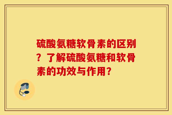 硫酸氨糖软骨素的区别？了解硫酸氨糖和软骨素的功效与作用？