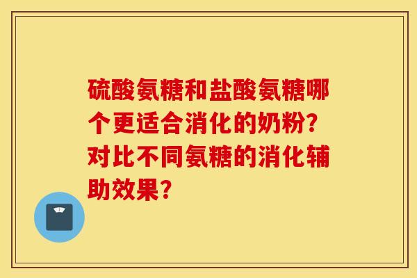 硫酸氨糖和盐酸氨糖哪个更适合消化的奶粉？对比不同氨糖的消化辅助效果？