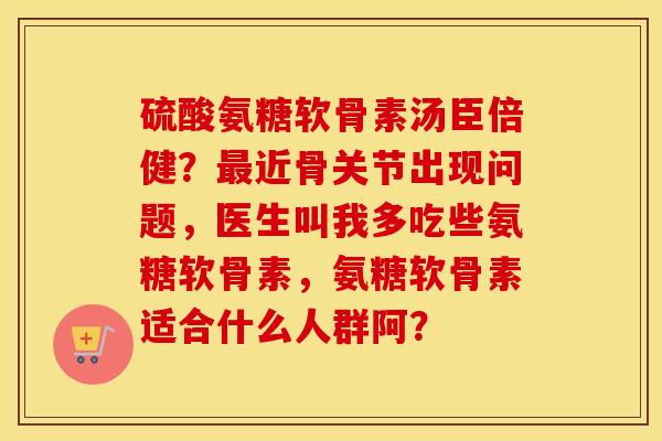 硫酸氨糖软骨素汤臣倍健？近骨关节出现问题，医生叫我多吃些氨糖软骨素，氨糖软骨素适合什么人群阿？