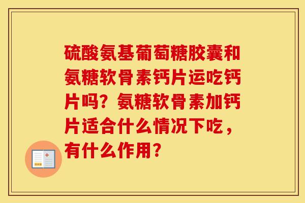 硫酸氨基葡萄糖胶囊和氨糖软骨素钙片运吃钙片吗？氨糖软骨素加钙片适合什么情况下吃，有什么作用？