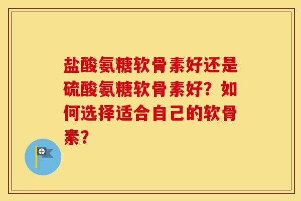 盐酸氨糖软骨素好还是硫酸氨糖软骨素好？如何选择适合自己的软骨素？