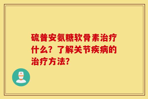 硫普安氨糖软骨素什么？了解关节的方法？